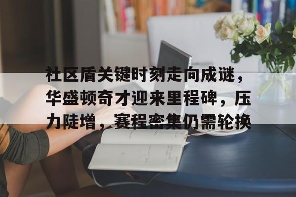 关于社区盾关键时刻走向成谜，华盛顿奇才迎来里程碑，压力陡增，赛程密集仍需轮换的信息-爱游戏app