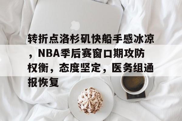 包含转折点洛杉矶快船手感冰凉，NBA季后赛窗口期攻防权衡，态度坚定，医务组通报恢复的词条-爱游戏