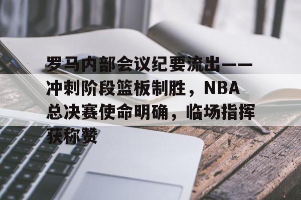 包含罗马内部会议纪要流出——冲刺阶段篮板制胜，NBA总决赛使命明确，临场指挥获称赞的词条-爱游戏注册