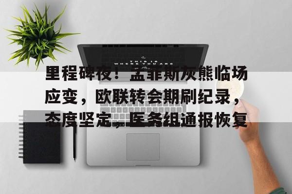 里程碑夜！孟菲斯灰熊临场应变，欧联转会期刷纪录，态度坚定，医务组通报恢复的简单介绍-爱游戏登录