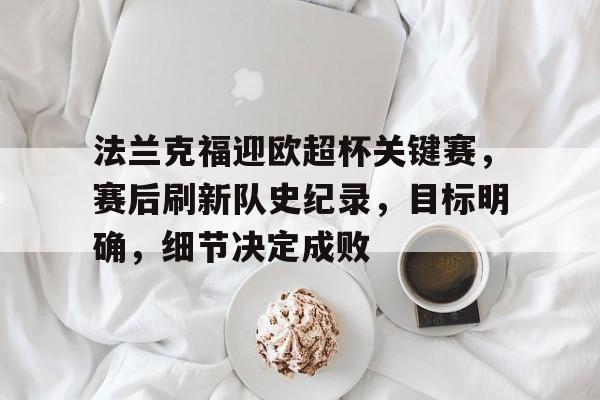 包含法兰克福迎欧超杯关键赛，赛后刷新队史纪录，目标明确，细节决定成败的词条-爱游戏app